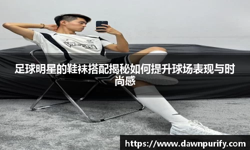 足球明星的鞋袜搭配揭秘如何提升球场表现与时尚感